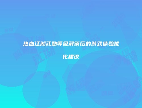 热血江湖武勋等级解锁后的游戏体验优化建议