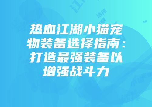 热血江湖小猫宠物装备选择指南：打造最强装备以增强战斗力