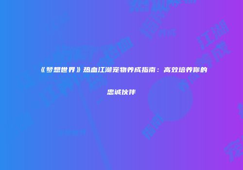 《梦想世界》热血江湖宠物养成指南：高效培养你的忠诚伙伴