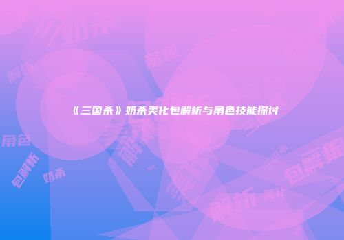 《三国杀》奶杀美化包解析与角色技能探讨