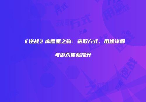 《逆战》库德里之驹：获取方式、用途详解与游戏体验提升