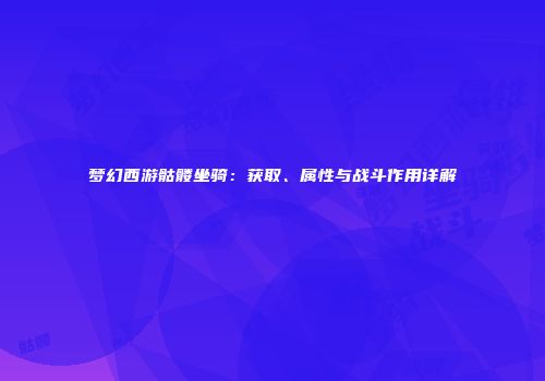 梦幻西游骷髅坐骑：获取、属性与战斗作用详解