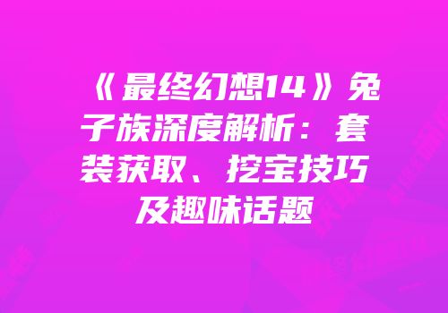 《最终幻想14》兔子族深度解析：套装获取、挖宝技巧及趣味话题