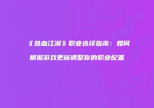 《热血江湖》职业选择指南：如何根据游戏更新调整你的职业配置