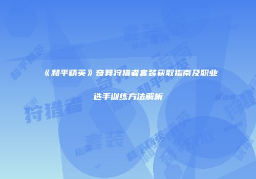 《和平精英》奇异狩猎者套装获取指南及职业选手训练方法解析