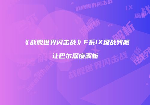 《战舰世界闪击战》F系IX级战列舰让巴尔深度解析