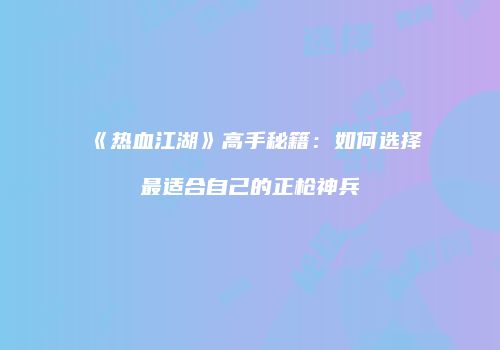 《热血江湖》高手秘籍：如何选择最适合自己的正枪神兵