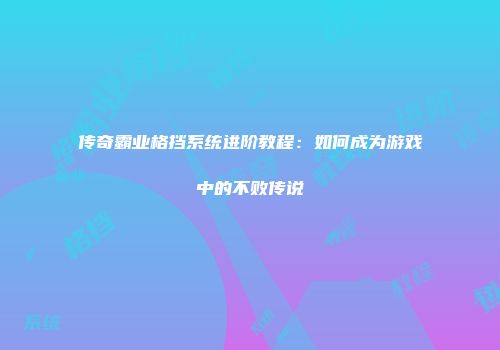 传奇霸业格挡系统进阶教程：如何成为游戏中的不败传说