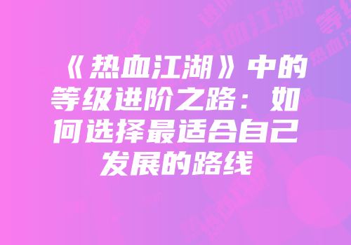 《热血江湖》中的等级进阶之路：如何选择最适合自己发展的路线