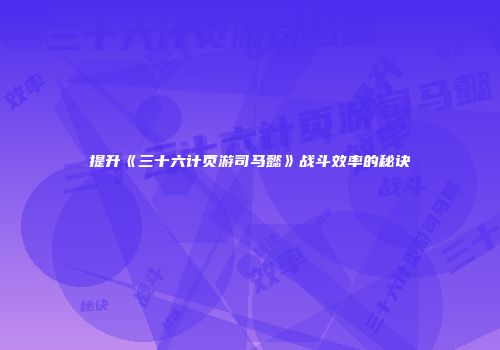 提升《三十六计页游司马懿》战斗效率的秘诀
