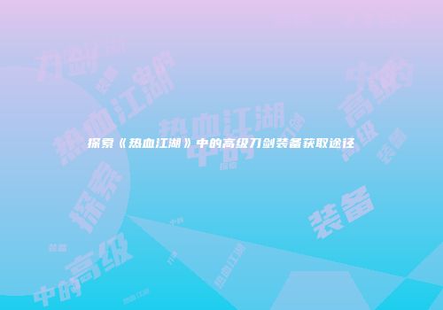 探索《热血江湖》中的高级刀剑装备获取途径