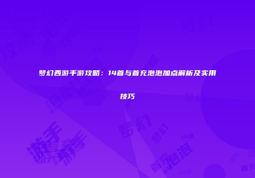 梦幻西游手游攻略：14首与首充泡泡加点解析及实用技巧