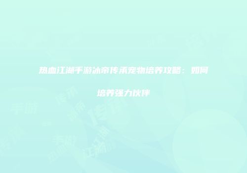 热血江湖手游冰帝传承宠物培养攻略:如何培养强力伙伴