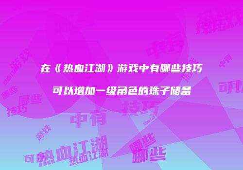 在《热血江湖》游戏中有哪些技巧可以增加一级角色的珠子储备