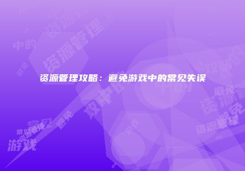资源管理攻略：避免游戏中的常见失误