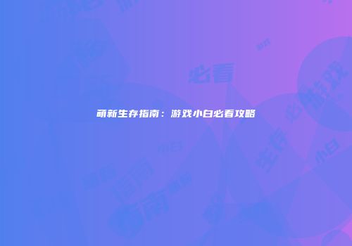 萌新生存指南：游戏小白必看攻略
