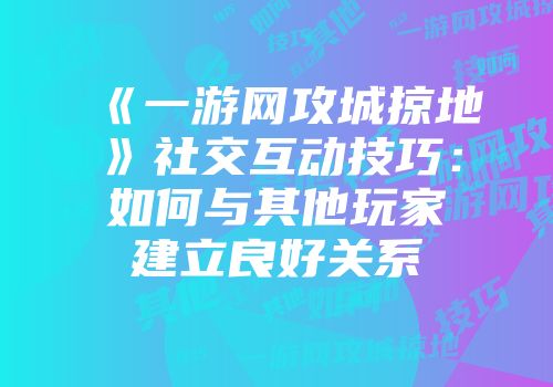 《一游网攻城掠地》社交互动技巧：如何与其他玩家建立良好关系