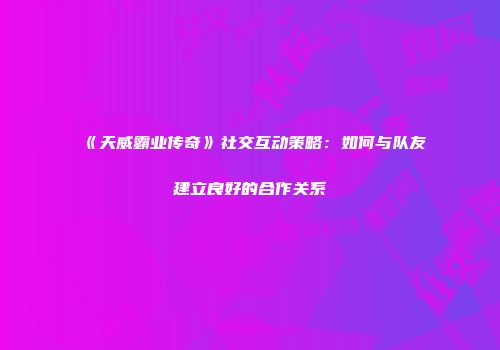 《天威霸业传奇》社交互动策略：如何与队友建立良好的合作关系