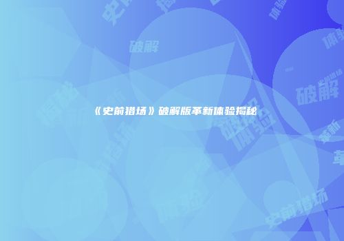 《史前猎场》破解版革新体验揭秘