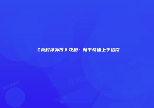 《真封神外传》攻略：新手快速上手指南