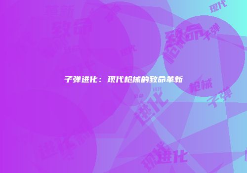 子弹进化：现代枪械的致命革新