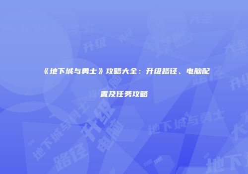 《地下城与勇士》攻略大全：升级路径、电脑配置及任务攻略