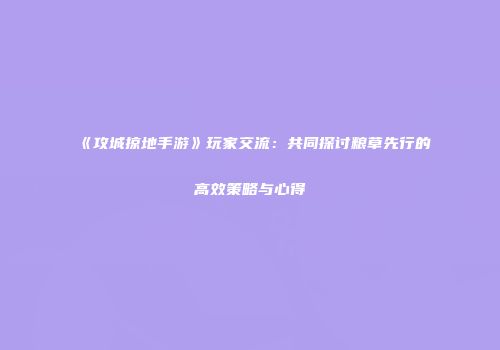《攻城掠地手游》玩家交流：共同探讨粮草先行的高效策略与心得