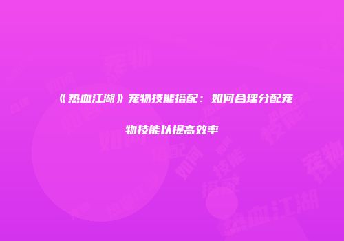 《热血江湖》宠物技能搭配：如何合理分配宠物技能以提高效率