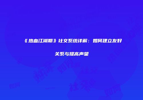 《热血江湖期》社交系统详解：如何建立友好关系与提高声望