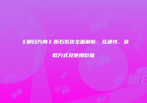《明日方舟》原石系统全面解析：互通性、获取方式及使用价值