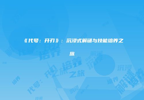 《代号：开刃》：沉浸式解谜与技能培养之旅