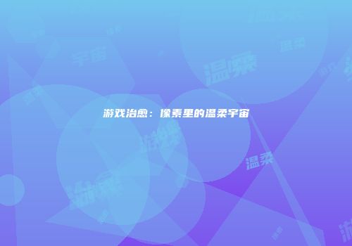 游戏治愈：像素里的温柔宇宙