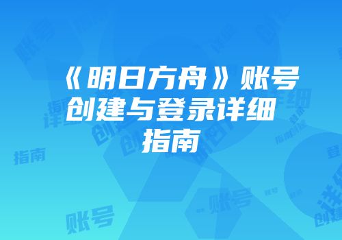 《明日方舟》账号创建与登录详细指南