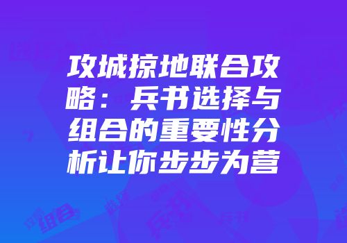 攻城掠地联合攻略：兵书选择与组合的重要性分析让你步步为营