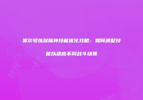 赛尔号炼狱魔神技能优化攻略：如何调整技能以适应不同战斗场景