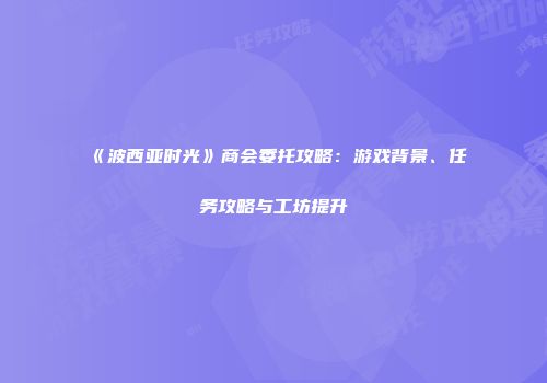《波西亚时光》商会委托攻略：游戏背景、任务攻略与工坊提升