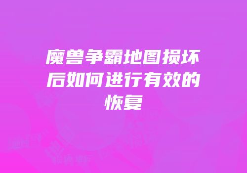 魔兽争霸地图损坏后如何进行有效的恢复
