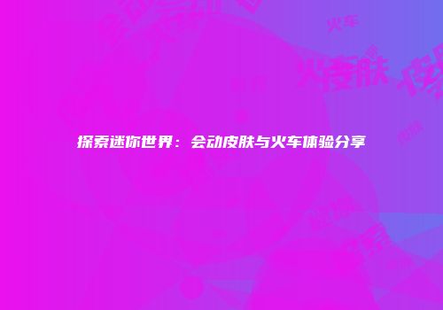 探索迷你世界：会动皮肤与火车体验分享
