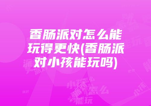 香肠派对怎么能玩得更快(香肠派对小孩能玩吗)