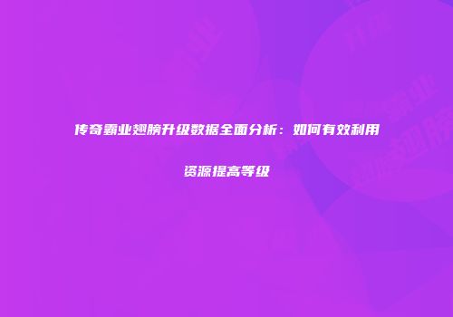传奇霸业翅膀升级数据全面分析：如何有效利用资源提高等级