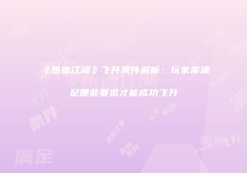 《热血江湖》飞升条件解析：玩家需满足哪些要求才能成功飞升