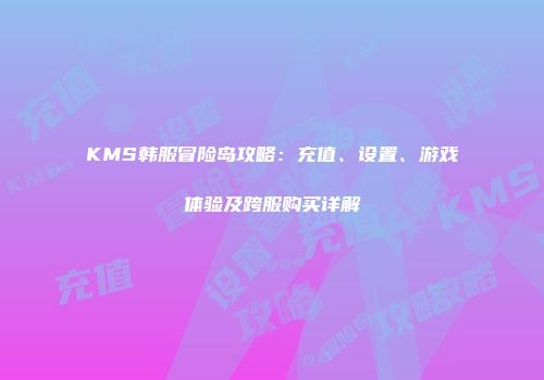 KMS韩服冒险岛攻略：充值、设置、游戏体验及跨服购买详解