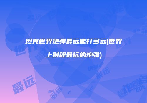 坦克世界炮弹最远能打多远(世界上射程最远的炮弹)