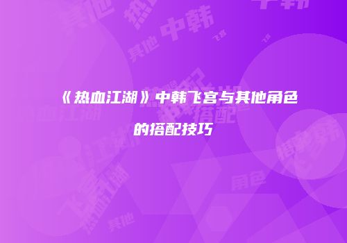 《热血江湖》中韩飞宫与其他角色的搭配技巧