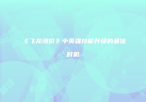 《飞龙涨价》中英雄技能升级的最佳时机