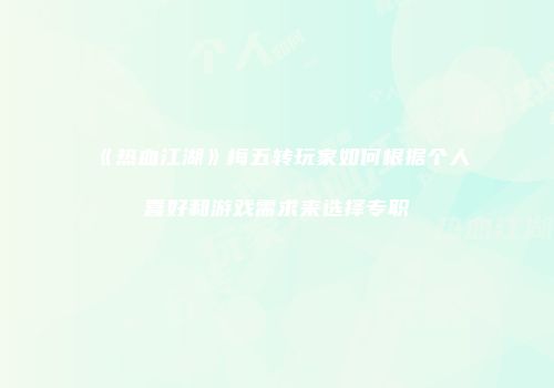 《热血江湖》梅五转玩家如何根据个人喜好和游戏需求来选择专职