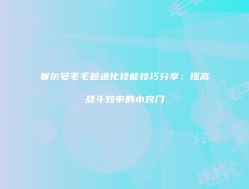 赛尔号毛毛超进化技能技巧分享:提高战斗效率的小窍门