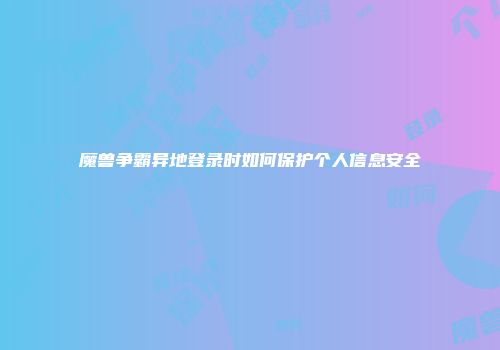 魔兽争霸异地登录时如何保护个人信息安全