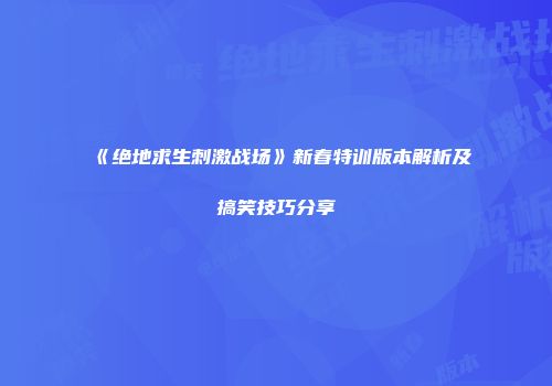 《绝地求生刺激战场》新春特训版本解析及搞笑技巧分享