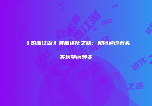 《热血江湖》装备进化之路：如何通过石头实现华丽转变